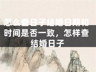 怎么查日子结婚日期和时间是否一致，怎样查结婚日子