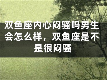 双鱼座内心闷骚吗男生会怎么样，双鱼座是不是很闷骚