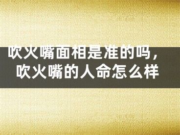 吹火嘴面相是准的吗，吹火嘴的人命怎么样