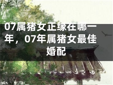 07属猪女正缘在哪一年，07年属猪女最佳婚配
