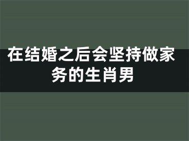 在结婚之后会坚持做家务的生肖男