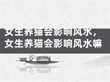 女生养猫会影响风水，女生养猫会影响风水嘛