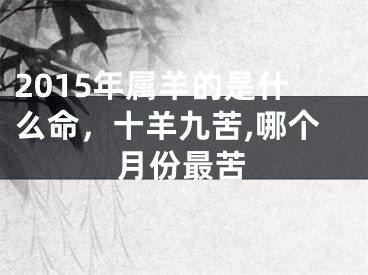 2015年属羊的是什么命，十羊九苦,哪个月份最苦