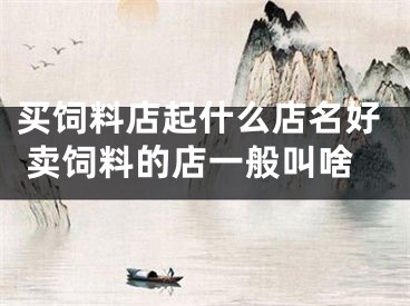 买饲料店起什么店名好 卖饲料的店一般叫啥