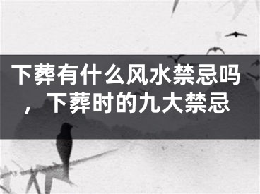 下葬有什么风水禁忌吗，下葬时的九大禁忌