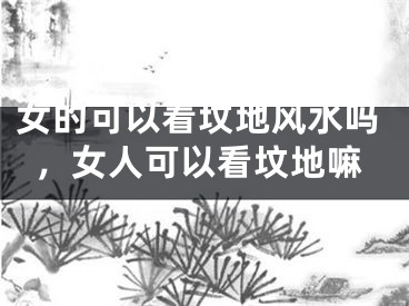 女的可以看坟地风水吗，女人可以看坟地嘛