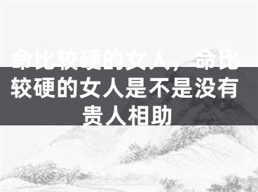命比较硬的女人，命比较硬的女人是不是没有贵人相助