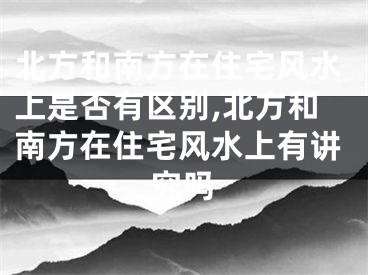 北方和南方在住宅风水上是否有区别,北方和南方在住宅风水上有讲究吗