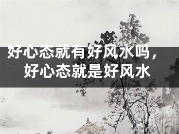 好心态就有好风水吗，好心态就是好风水