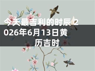 今天最吉利的时辰 2026年6月13日黄历吉时