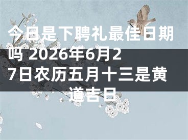 今日是下聘礼最佳日期吗 2026年6月27日农历五月十三是黄道吉日