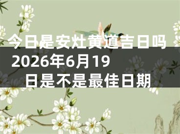今日是安灶黄道吉日吗 2026年6月19日是不是最佳日期