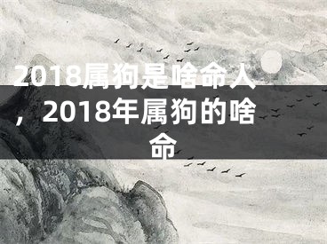2018属狗是啥命人，2018年属狗的啥命