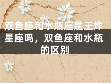 双鱼座和水瓶座是王炸星座吗，双鱼座和水瓶的区别