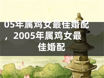 05年属鸡女最佳婚配，2005年属鸡女最佳婚配
