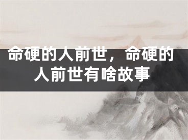 命硬的人前世,命硬的人前世有啥故事