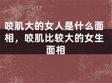 咬肌大的女人是什么面相，咬肌比较大的女生面相