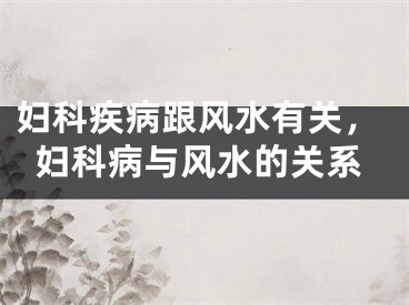 妇科疾病跟风水有关，妇科病与风水的关系