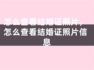 怎么查看结婚证照片，怎么查看结婚证照片信息
