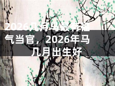 2026几月马最有福气当官，2026年马几月出生好
