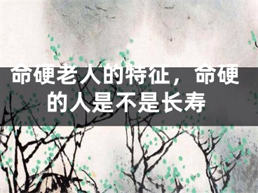 命硬老人的特征，命硬的人是不是长寿