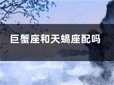巨蟹座和天蝎座配吗