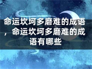 命运坎坷多磨难的成语，命运坎坷多磨难的成语有哪些
