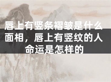 唇上有竖条褶皱是什么面相，唇上有竖纹的人命运是怎样的