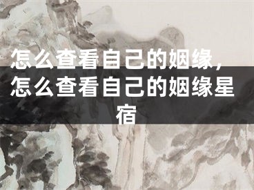 怎么查看自己的姻缘，怎么查看自己的姻缘星宿