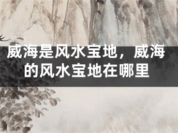 威海是风水宝地，威海的风水宝地在哪里