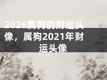 2026属狗的财运头像，属狗2021年财运头像