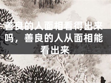 善良的人面相看得出来吗，善良的人从面相能看出来