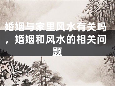 婚姻与家里风水有关吗,婚姻和风水的相关问题
