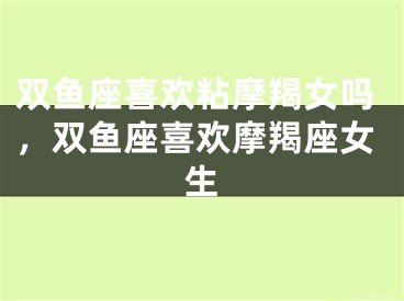 双鱼座喜欢粘摩羯女吗，双鱼座喜欢摩羯座女生