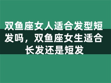 双鱼座女人适合发型短发吗，双鱼座女生适合长发还是短发