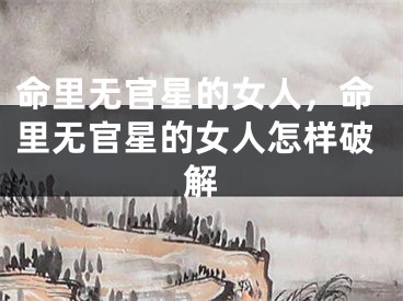 命里无官星的女人，命里无官星的女人怎样破解