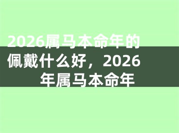 2026属马本命年的佩戴什么好，2026年属马本命年