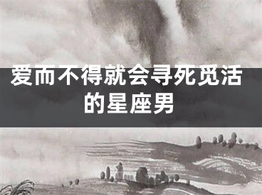 爱而不得就会寻死觅活的星座男