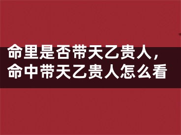 命里是否带天乙贵人，命中带天乙贵人怎么看