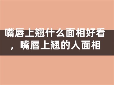 嘴唇上翘什么面相好看，嘴唇上翘的人面相