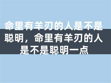 命里有羊刃的人是不是聪明，命里有羊刃的人是不是聪明一点