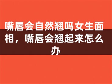 嘴唇会自然翘吗女生面相，嘴唇会翘起来怎么办