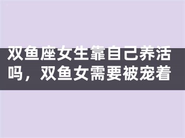 双鱼座女生靠自己养活吗，双鱼女需要被宠着