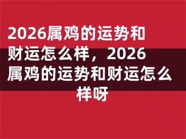 2026属鸡的运势和财运怎么样，2026属鸡的运势和财运怎么样呀