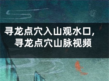 寻龙点穴入山观水口,寻龙点穴山脉视频
