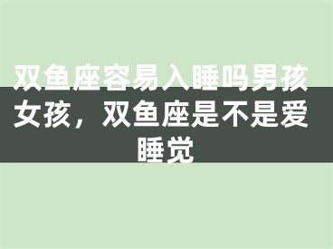 双鱼座容易入睡吗男孩女孩，双鱼座是不是爱睡觉