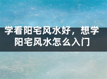 学看阳宅风水好，想学阳宅风水怎么入门