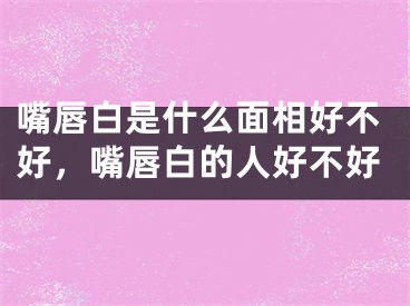 嘴唇白是什么面相好不好，嘴唇白的人好不好