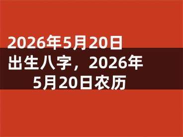 2026年5月20日出生八字,2026年5月20日农历