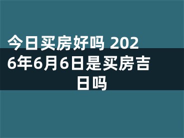 今日买房好吗 2026年6月6日是买房吉日吗